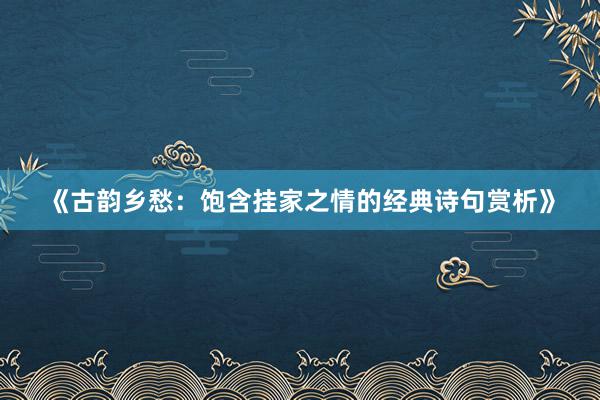 《古韵乡愁：饱含挂家之情的经典诗句赏析》