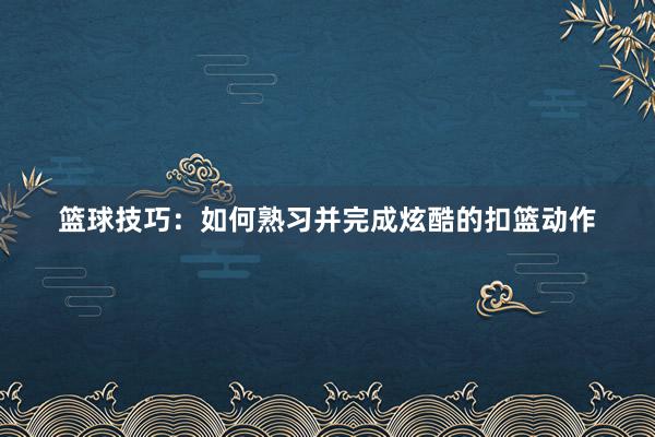 篮球技巧：如何熟习并完成炫酷的扣篮动作